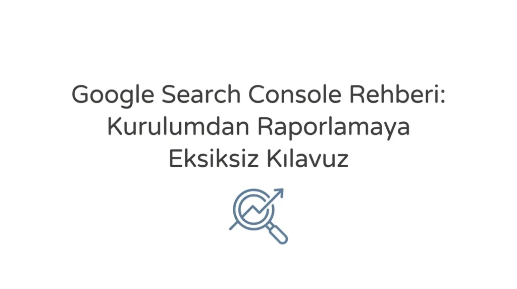 Google Search Console Rehberi - Kurulumdan Raporlamaya Eksiksiz Kılavuz